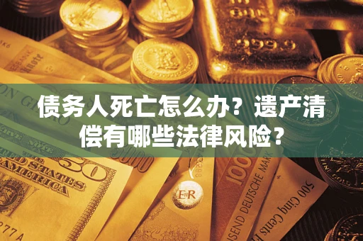 北京债务人死亡怎么办?遗产清偿有哪些法律风险? 北京债务人死亡怎么办?遗产清偿有哪些法律风险?