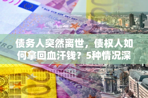 北京债务人突然离世,债权人如何拿回血汗钱?5种情况深度解析 北京债务人突然离世,债权人如何拿回血汗钱?5种情况深度解析