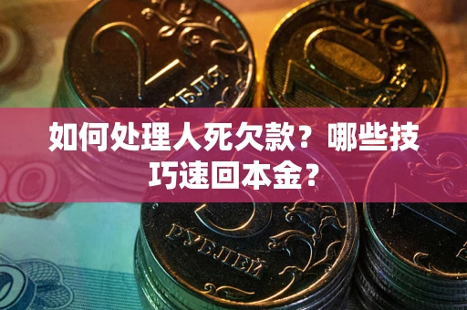 北京如何处理人死欠款?哪些技巧速回本金? 北京如何处理人死欠款?哪些技巧速回本金?