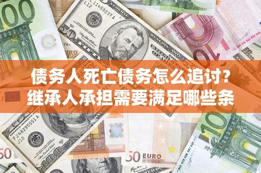 北京债务人死亡债务怎么追讨?继承人承担需要满足哪些条件? 北京债务人死亡债务怎么追讨?继承人承担需要满足哪些条件?