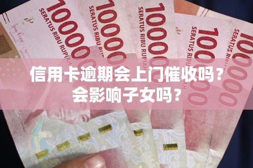 北京信用卡逾期会上门催收吗?会影响子女吗? 北京信用卡逾期会上门催收吗?会影响子女吗?