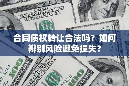 北京合同债权转让合法吗?如何辨别风险避免损失? 北京合同债权转让合法吗?如何辨别风险避免损失?