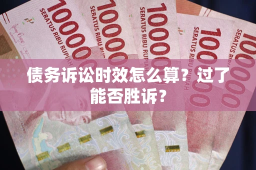 北京债务诉讼时效怎么算?过了能否胜诉? 北京债务诉讼时效怎么算?过了能否胜诉?