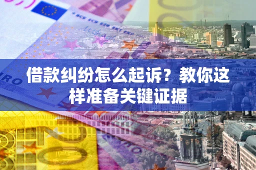 北京借款纠纷怎么起诉?教你这样准备关键证据 北京借款纠纷怎么起诉?教你这样准备关键证据