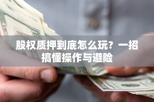 北京股权质押到底怎么玩?一招搞懂操作与避险 北京股权质押到底怎么玩?一招搞懂操作与避险
