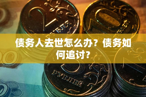 北京债务人去世怎么办?债务如何追讨? 北京债务人去世怎么办?债务如何追讨?